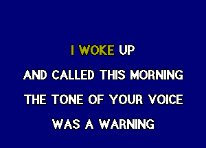 l WOKE UP

AND CALLED THIS MORNING
THE TONE OF YOUR VOICE
WAS A WARNING