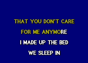 THAT YOU DON'T CARE

FOR ME ANYMORE
I MADE UP THE BED
WE SLEEP IN