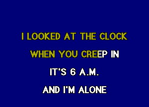 l LOOKED AT THE CLOCK

WHEN YOU CREEP IN
IT'S 6 AM.
AND I'M ALONE