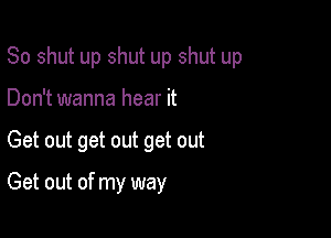 So shut up shut up shut up
Don't wanna hear it

Get out get out get out

Get out of my way