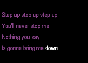 Step up step up step up
You'll never stop me

Nothing you say

ls gonna bring me down