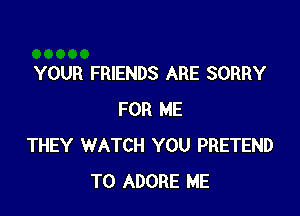 YOUR FRIENDS ARE SORRY

FOR ME
THEY WATCH YOU PRETEND
TO ADOBE ME