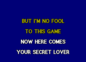 BUT I'M N0 FOOL

TO THIS GAME
NOW HERE COMES
YOUR SECRET LOVER