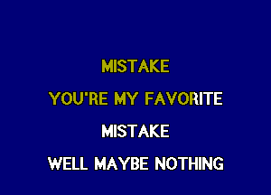 MISTAKE

YOU'RE MY FAVORITE
MISTAKE
WELL MAYBE NOTHING