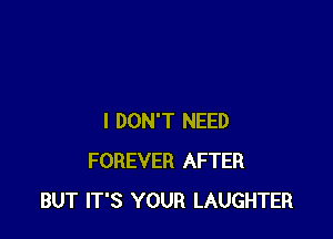 I DON'T NEED
FOREVER AFTER
BUT IT'S YOUR LAUGHTER