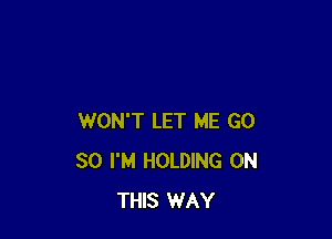 WON'T LET ME GO
SO I'M HOLDING ON
THIS WAY