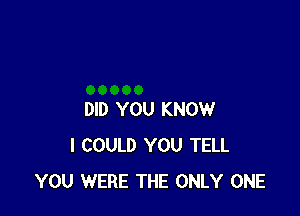 DID YOU KNOW
I COULD YOU TELL
YOU WERE THE ONLY ONE