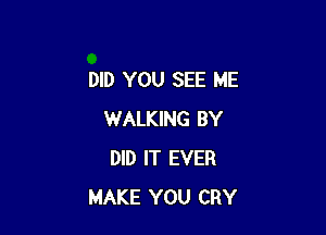 DID YOU SEE ME

WALKING BY
DID IT EVER
MAKE YOU CRY