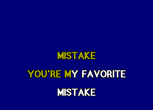 MISTAKE
YOU'RE MY FAVORITE
MISTAKE