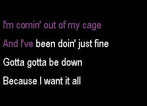 I'm comin' out of my cage

And I've been doin' just fine

Gotta gotta be down

Because I want it all