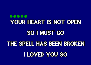 YOUR HEART IS NOT OPEN
SO I MUST GO
THE SPELL HAS BEEN BROKEN
I LOVED YOU SO