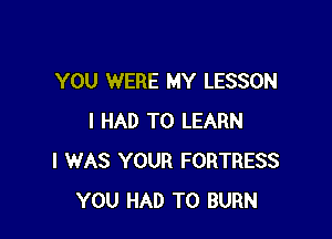 YOU WERE MY LESSON

I HAD TO LEARN
I WAS YOUR FORTRESS
YOU HAD TO BURN