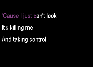 'Cause I just can't look

lfs killing me

And taking control