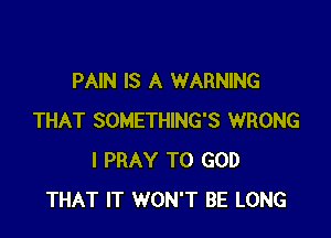 PAIN IS A WARNING

THAT SOMETHING'S WRONG
l PRAY T0 GOD
THAT IT WON'T BE LONG