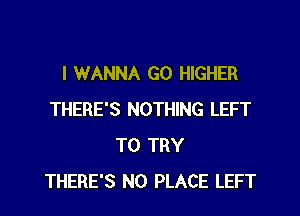 I WANNA GO HIGHER
THERE'S NOTHING LEFT
TO TRY
THERE'S N0 PLACE LEFT
