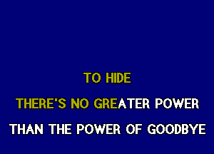 T0 HIDE
THERE'S N0 GREATER POWER
THAN THE POWER OF GOODBYE