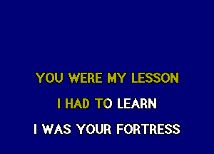 YOU WERE MY LESSON
I HAD TO LEARN
I WAS YOUR FORTRESS
