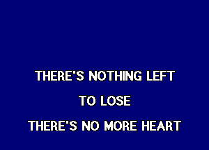 THERE'S NOTHING LEFT
TO LOSE
THERE'S NO MORE HEART