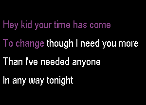 Hey kid your time has come
To change though I need you more

Than I've needed anyone

In any way tonight