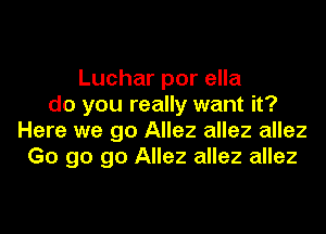 Luchar por ella
do you really want it?

Here we go Allez allez allez
Go go go Allez allez allez