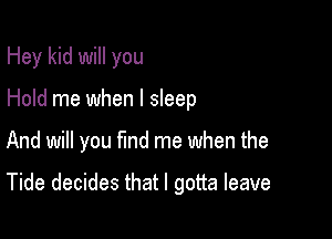 Hey kid will you
Hold me when I sleep

And will you find me when the

Tide decides that I gotta leave