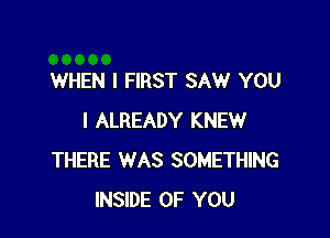 WHEN I FIRST SAW YOU

I ALREADY KNEW
THERE WAS SOMETHING
INSIDE OF YOU