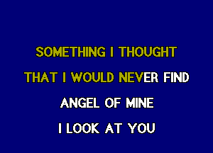 SOMETHING I THOUGHT

THAT I WOULD NEVER FIND
ANGEL OF MINE
I LOOK AT YOU