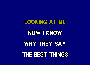 LOOKING AT ME

NOW I KNOW
WHY THEY SAY
THE BEST THINGS