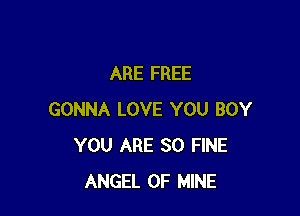 ARE FREE

GONNA LOVE YOU BOY
YOU ARE SO FINE
ANGEL OF MINE