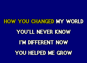 HOW YOU CHANGED MY WORLD

YOU'LL NEVER KNOW
I'M DIFFERENT NOW
YOU HELPED ME GROW