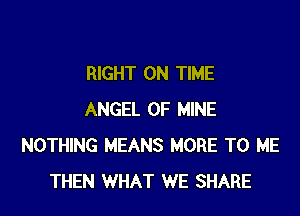 RIGHT ON TIME

ANGEL OF MINE
NOTHING MEANS MORE TO ME
THEN WHAT WE SHARE