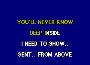 YOU'LL NEVER KNOW

DEEP INSIDE
I NEED TO SHOW..
SENT.. FROM ABOVE