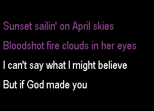 Sunset sailin' on April skies

Bloodshot fire clouds in her eyes

I can't say what I might believe

But if God made you