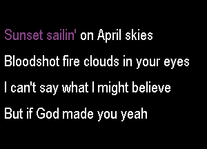 Sunset sailin' on April skies

Bloodshot fire clouds in your eyes

I can't say what I might believe

But if God made you yeah