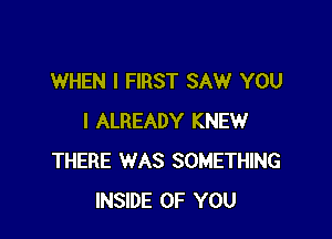 WHEN I FIRST SAW YOU

I ALREADY KNEW
THERE WAS SOMETHING
INSIDE OF YOU