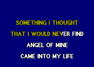 SOMETHING I THOUGHT

THAT I WOULD NEVER FIND
ANGEL OF MINE
CAME INTO MY LIFE