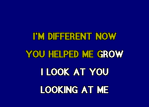 I'M DIFFERENT NOW

YOU HELPED ME GROW
I LOOK AT YOU
LOOKING AT ME