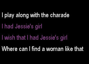 I play along with the charade

I had Jessie's girl

lwish that I had Jessie's girl

Where can I fund a woman like that