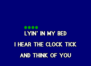 LYIN' IN MY BED
l HEAR THE CLOCK TICK
AND THINK OF YOU