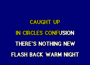 CAUGHT UP

IN CIRCLES CONFUSION
THERE'S NOTHING NEW
FLASH BACK WARM NIGHT