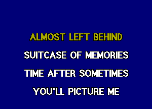 ALMOST LEFT BEHIND
SUITCASE 0F MEMORIES
TIME AFTER SOMETIMES

YOU'LL PICTURE ME I