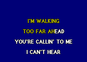 I'M WALKING

T00 FAR AHEAD
YOU'RE CALLIN' TO ME
I CAN'T HEAR