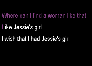 Where can I flnd a woman like that

Like Jessie's girl

lwish that I had Jessie's girl