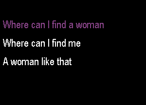 Where can I flnd a woman

Where can I fmd me

A woman like that