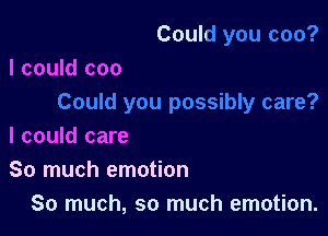 I could coo

I could care

So much emotion
So much, so much emotion.