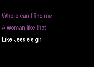 Where can I flnd me

A woman like that

Like Jessie's girl