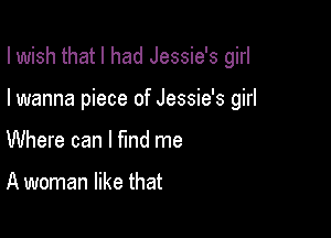 I wish that I had Jessie's girl

I wanna piece of Jessie's girl
Where can I find me

A woman like that