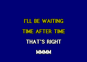 I'LL BE WAITING

TIME AFTER TIME
THAT'S RIGHT
MMMM