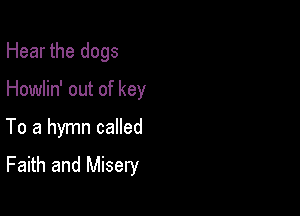 Hear the dogs
Howlin' out of key

To a hymn called

Faith and Misery