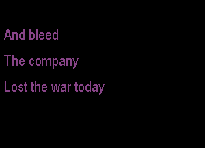 And bleed

The company

Lost the war today